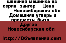 швейная машинка из серии “зингер“ › Цена ­ 4 000 - Новосибирская обл. Домашняя утварь и предметы быта » Другое   . Новосибирская обл.